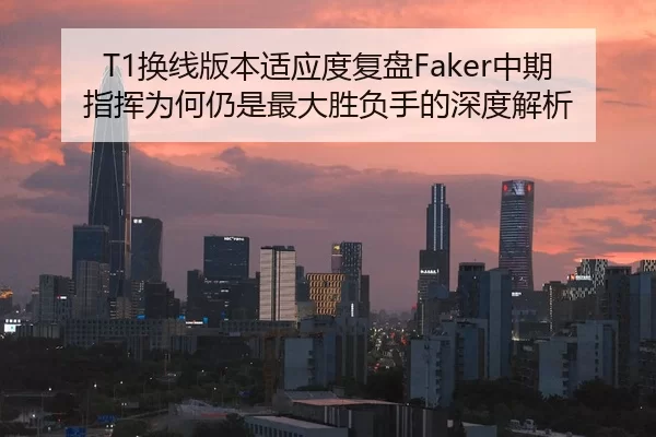 T1换线版本适应度复盘Faker中期指挥为何仍是最大胜负手的深度解析