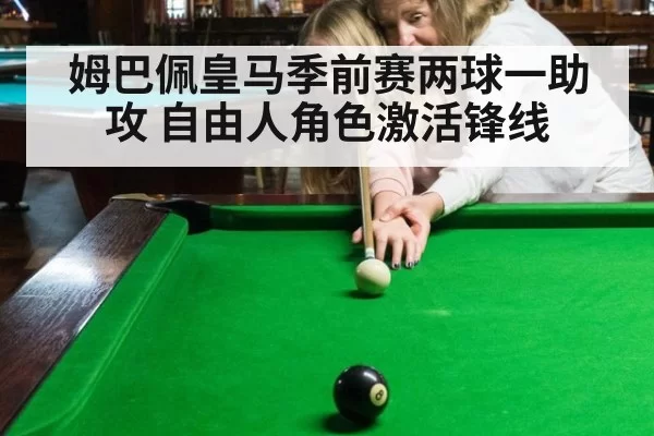 姆巴佩皇马季前赛两球一助攻 自由人角色激活锋线（yaxin）