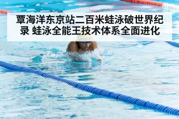 覃海洋东京站二百米蛙泳破世界纪录 蛙泳全能王技术体系全面进化