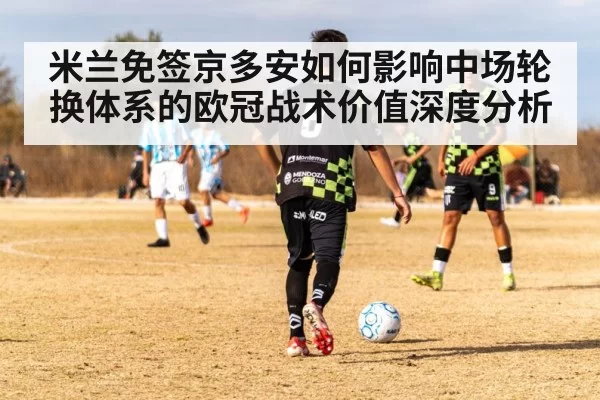 米兰免签京多安如何影响中场轮换体系的欧冠战术价值深度分析