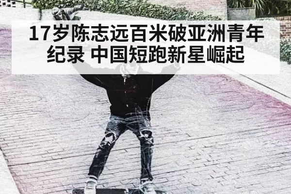 17岁陈志远百米破亚洲青年纪录 中国短跑新星崛起