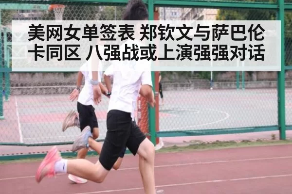 美网女单签表 郑钦文与萨巴伦卡同区 八强战或上演强强对话