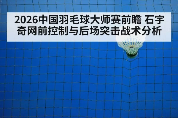 2026中国羽毛球大师赛前瞻 石宇奇网前控制与后场突击战术分析